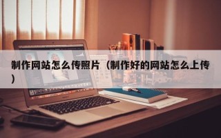 中国澳门制作网站怎么传照片（制作好的网站怎么上传）