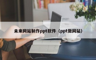 中国澳门未来网站制作ppt软件（ppt做网站）