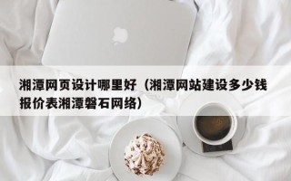 中国澳门湘潭网页设计哪里好（湘潭网站建设多少钱 报价表湘潭磐石网络）