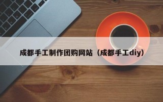 中国澳门成都手工制作团购网站（成都手工diy）