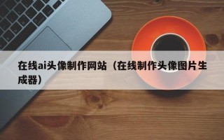 中国澳门在线ai头像制作网站（在线制作头像图片生成器）