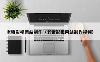 中国澳门老猪影视网站制作（老猪影视网站制作视频）