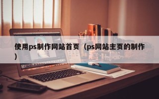 中国澳门使用ps制作网站首页（ps网站主页的制作）