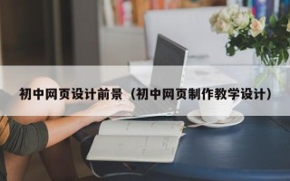 中国澳门初中网页设计前景（初中网页制作教学设计）