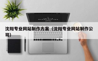 中国澳门沈阳专业网站制作方案（沈阳专业网站制作公司）